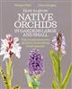 How to Grow Native Orchids in Gardens Large and Small: The comprehensive guide to cultivating local species